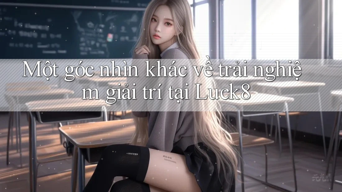 Một góc nhìn khác về trải nghiệm giải trí tại Luck8 Một góc nhìn khác về trải nghiệm giải trí tại Luck8