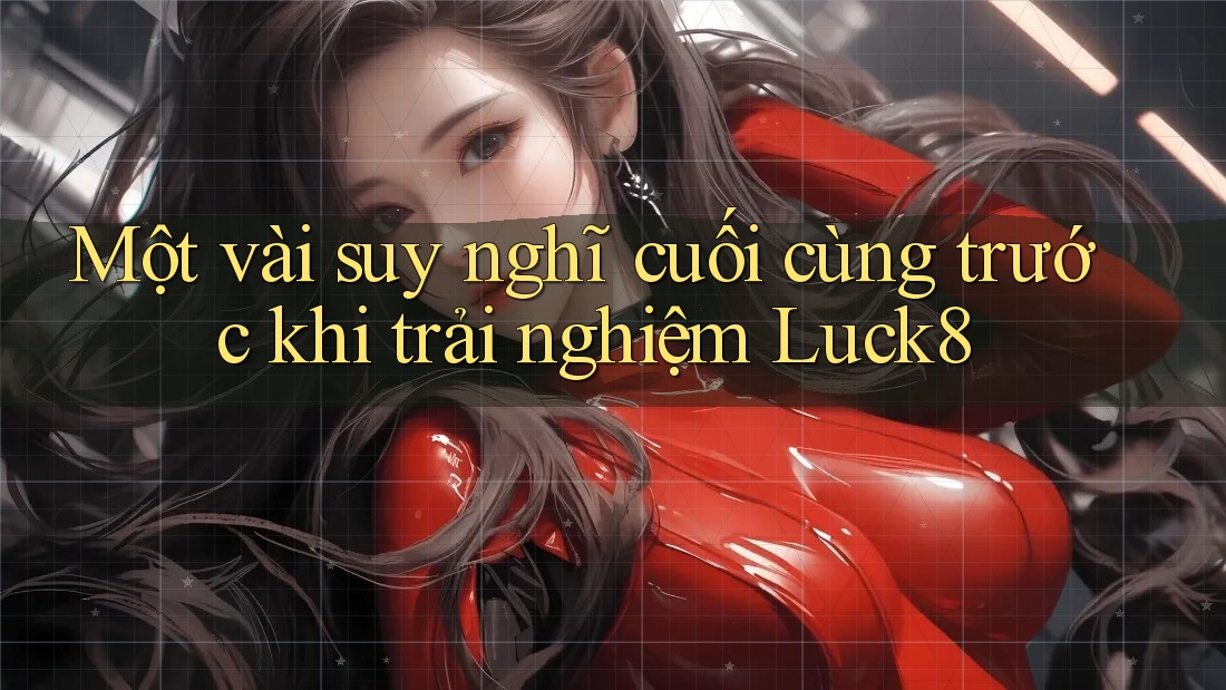 Một vài suy nghĩ cuối cùng trước khi trải nghiệm Luck8 Một vài suy nghĩ cuối cùng trước khi trải nghiệm Luck8