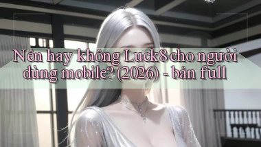 Nên hay không Luck8 cho người dùng mobile (2026)   bản full