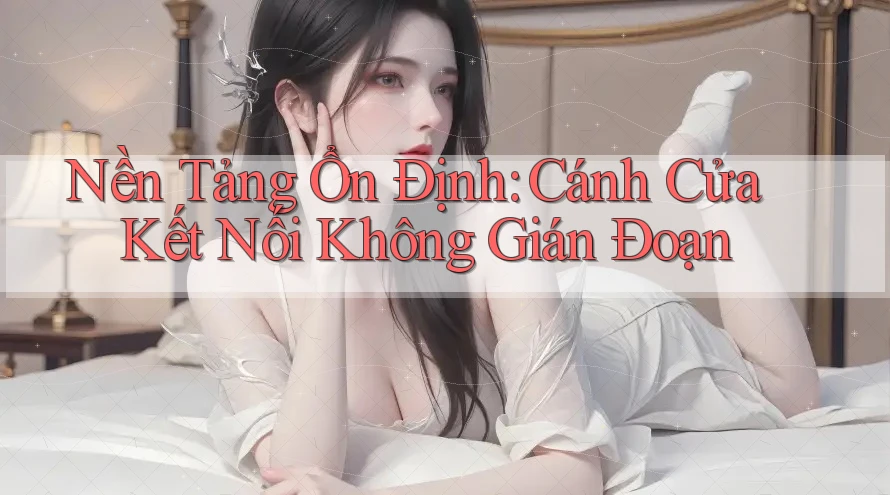 Nền Tảng Ổn Định: Cánh Cửa Kết Nối Không Gián Đoạn Nền Tảng Ổn Định: Cánh Cửa Kết Nối Không Gián Đoạn
