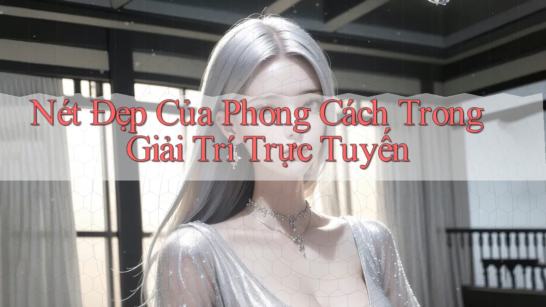 Nét Đẹp Của Phong Cách Trong Giải Trí Trực Tuyến Nét Đẹp Của Phong Cách Trong Giải Trí Trực Tuyến