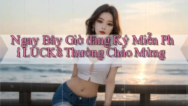 ngay bây giờ đăng ký miễn phí luck8 thưởng chào mừng
