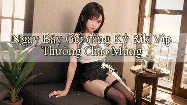 ngay bây giờ đăng ký rik vip thưởng chào mừng