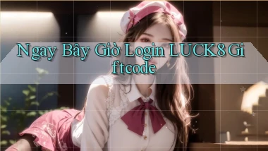 ngay bây giờ login luck8 giftcode