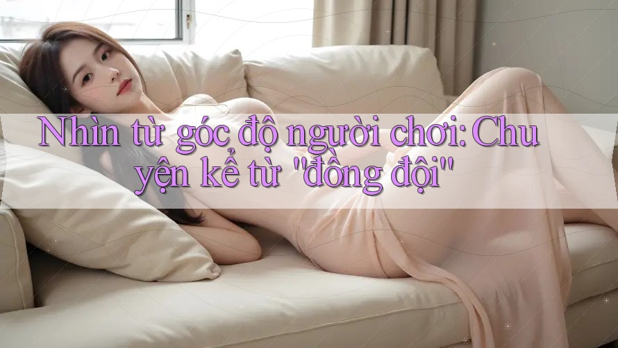 Nhìn từ góc độ người chơi: Chuyện kể từ “đồng đội”