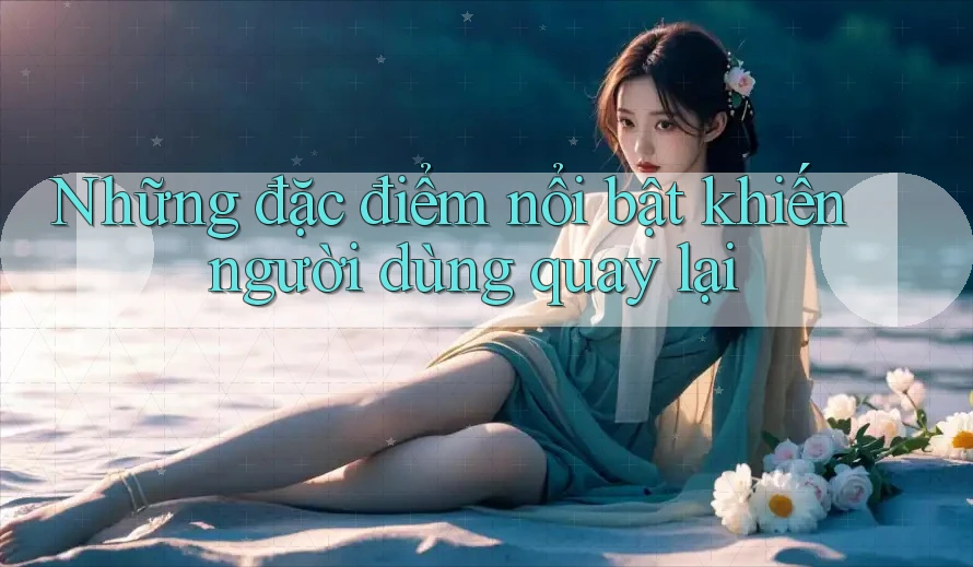 Những đặc điểm nổi bật khiến người dùng quay lại Những đặc điểm nổi bật khiến người dùng quay lại