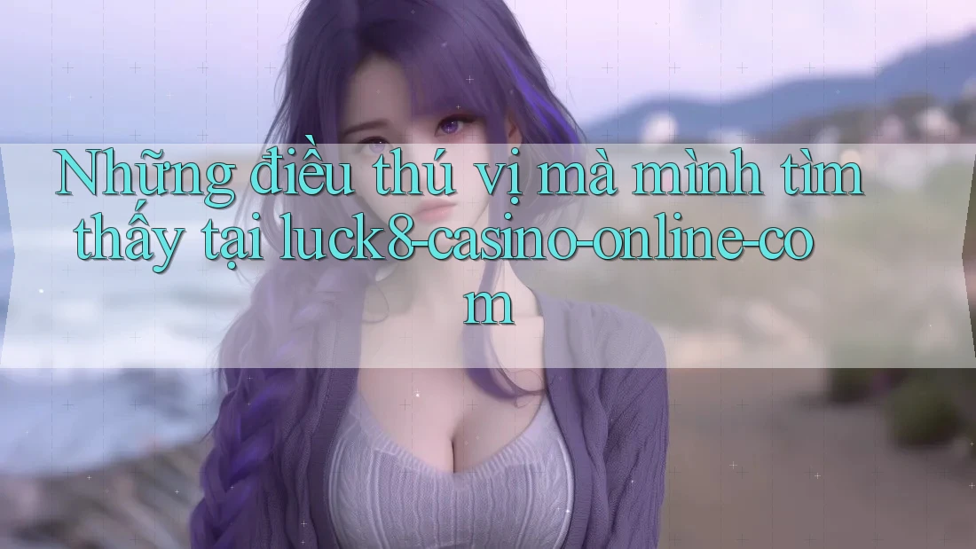Những điều thú vị mà mình tìm thấy tại luck8-casino-online-com