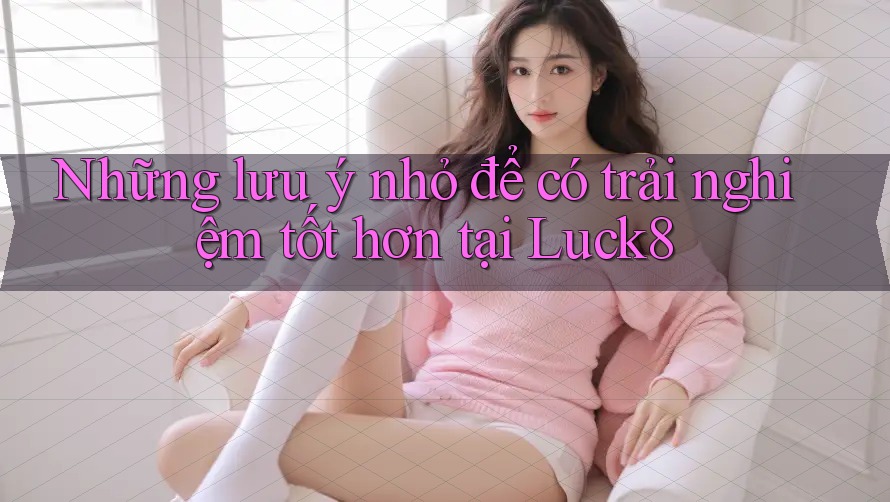 Những lưu ý nhỏ để có trải nghiệm tốt hơn tại Luck8 Những lưu ý nhỏ để có trải nghiệm tốt hơn tại Luck8