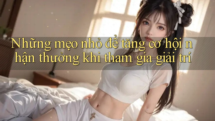 Những mẹo nhỏ để tăng cơ hội nhận thưởng khi tham gia giải trí Những mẹo nhỏ để tăng cơ hội nhận thưởng khi tham gia giải trí