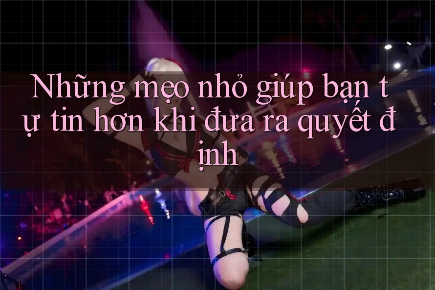 Những mẹo nhỏ giúp bạn tự tin hơn khi đưa ra quyết định