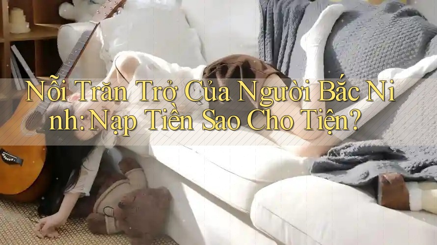 Nỗi Trăn Trở Của Người Bắc Ninh: Nạp Tiền Sao Cho Tiện? Nỗi Trăn Trở Của Người Bắc Ninh: Nạp Tiền Sao Cho Tiện?