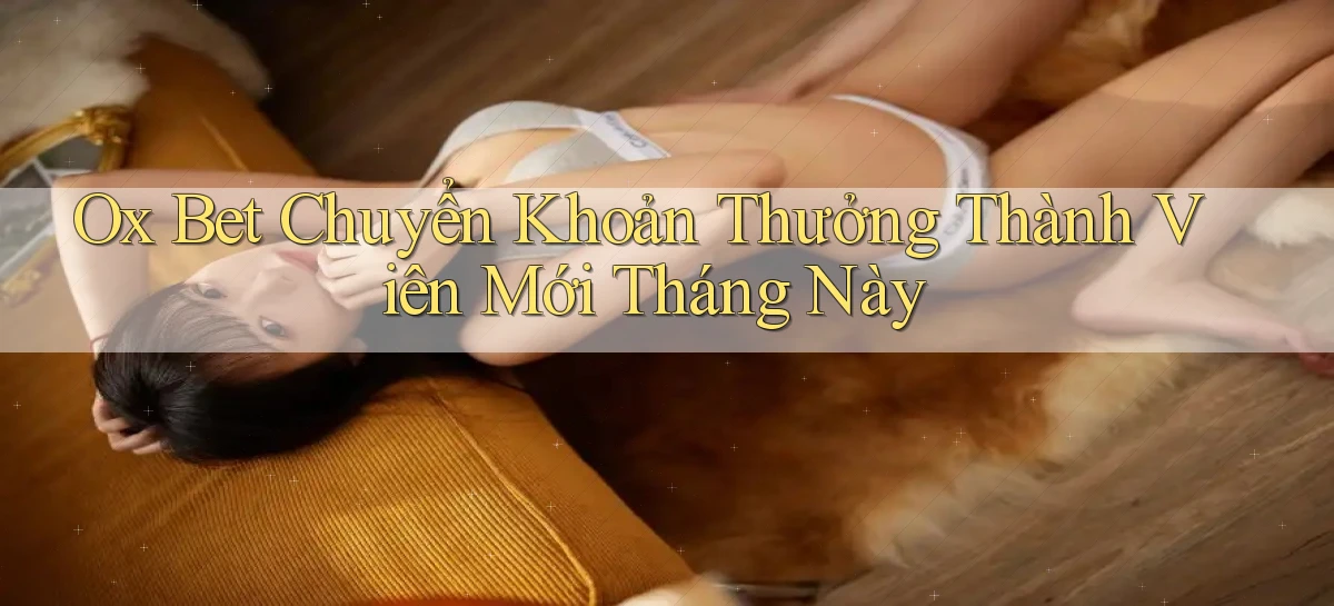 ox bet chuyển khoản thưởng thành viên mới tháng này