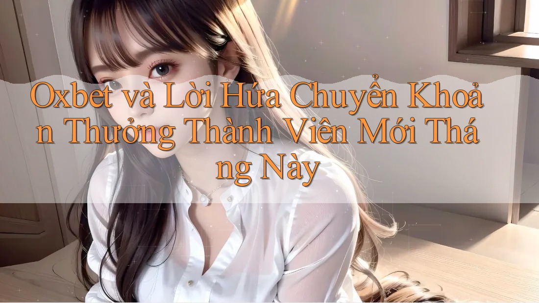 Oxbet và Lời Hứa Chuyển Khoản Thưởng Thành Viên Mới Tháng Này Oxbet và Lời Hứa Chuyển Khoản Thưởng Thành Viên Mới Tháng Này