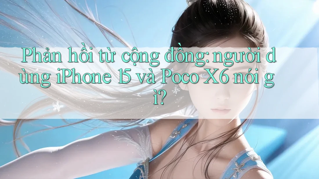 Phản hồi từ cộng đồng: người dùng iPhone 15 và Poco X6 nói gì? Phản hồi từ cộng đồng: người dùng iPhone 15 và Poco X6 nói gì?