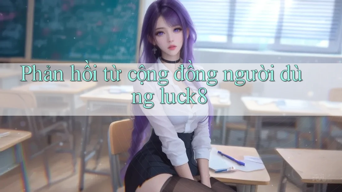 Phản hồi từ cộng đồng người dùng luck8 Phản hồi từ cộng đồng người dùng luck8