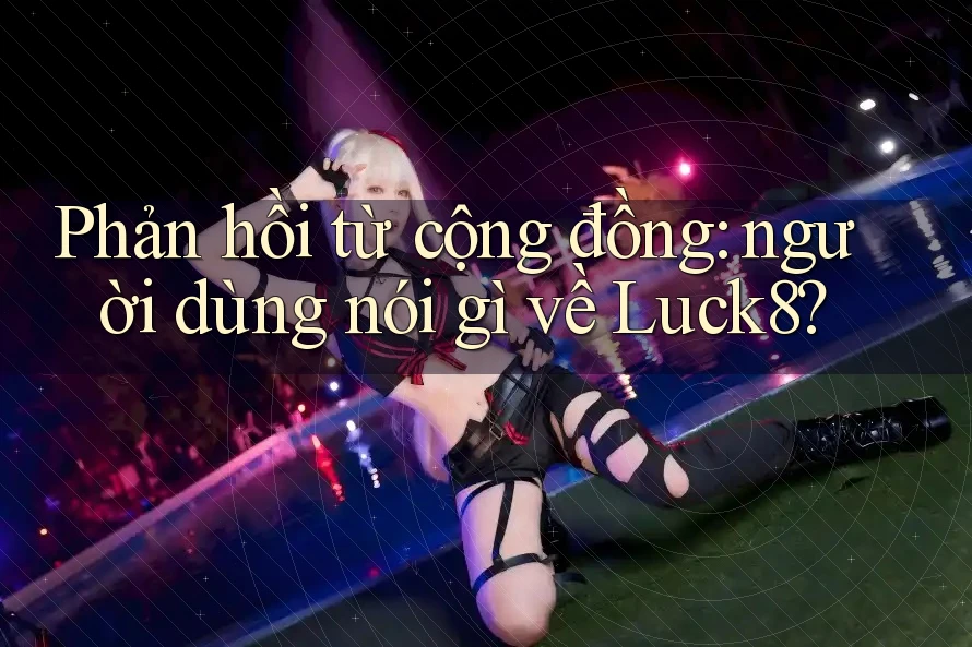 Phản hồi từ cộng đồng: người dùng nói gì về Luck8? Phản hồi từ cộng đồng: người dùng nói gì về Luck8?