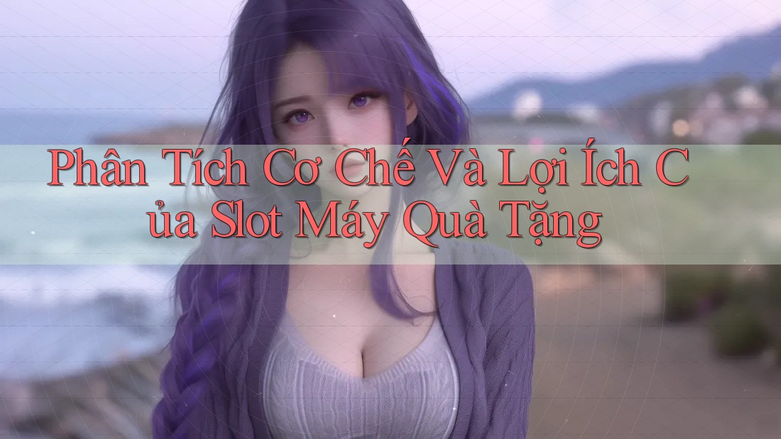 Phân Tích Cơ Chế Và Lợi Ích Của Slot Máy Quà Tặng