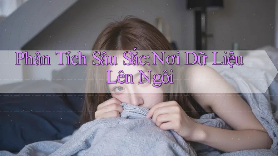 Phân Tích Sâu Sắc: Nơi Dữ Liệu Lên Ngôi Phân Tích Sâu Sắc: Nơi Dữ Liệu Lên Ngôi