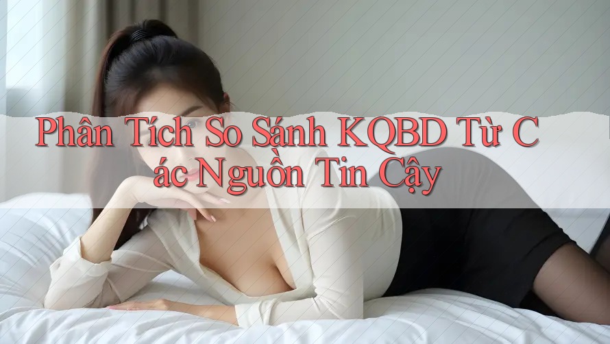 Phân Tích So Sánh KQBD Từ Các Nguồn Tin Cậy