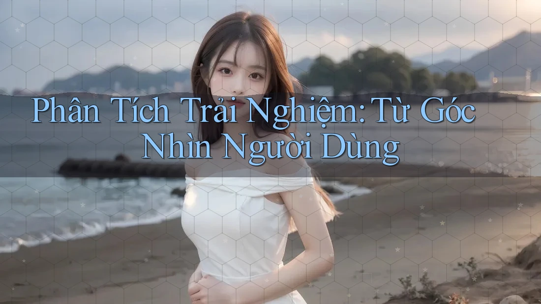 Phân Tích Trải Nghiệm: Từ Góc Nhìn Người Dùng