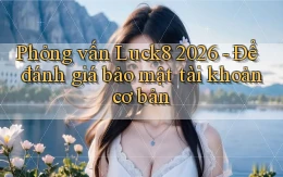 phỏng vấn luck8 2026   để đánh giá bảo mật tài khoản cơ bản
