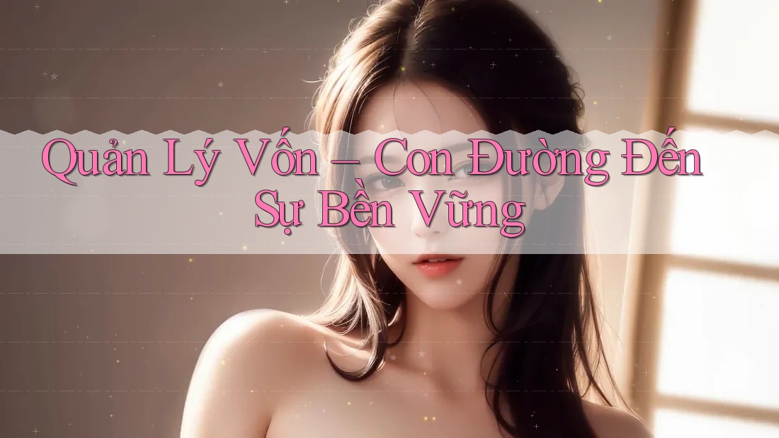 Quản Lý Vốn – Con Đường Đến Sự Bền Vững Quản Lý Vốn – Con Đường Đến Sự Bền Vững