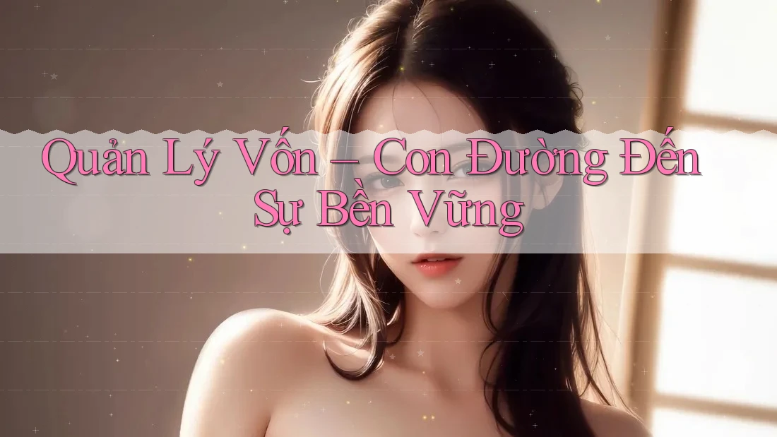Quản Lý Vốn – Con Đường Đến Sự Bền Vững Quản Lý Vốn – Con Đường Đến Sự Bền Vững