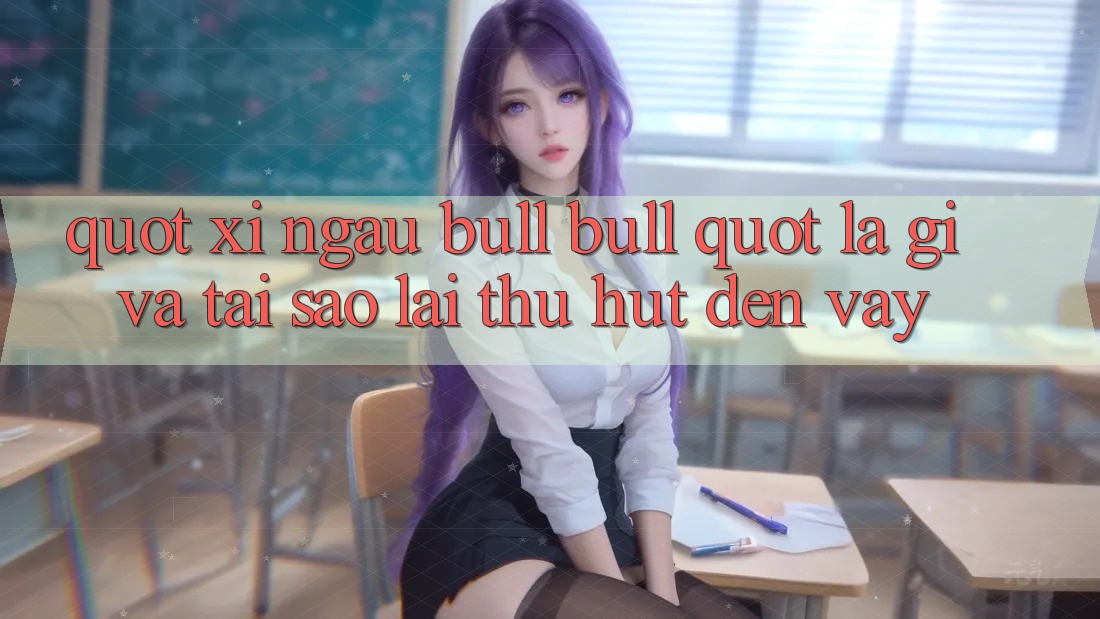 " Xí Ngầu Bull Bull" Là Gì Và Tại Sao Lại Thu Hút Đến Vậy? " Xí Ngầu Bull Bull" Là Gì Và Tại Sao Lại Thu Hút Đến Vậy?