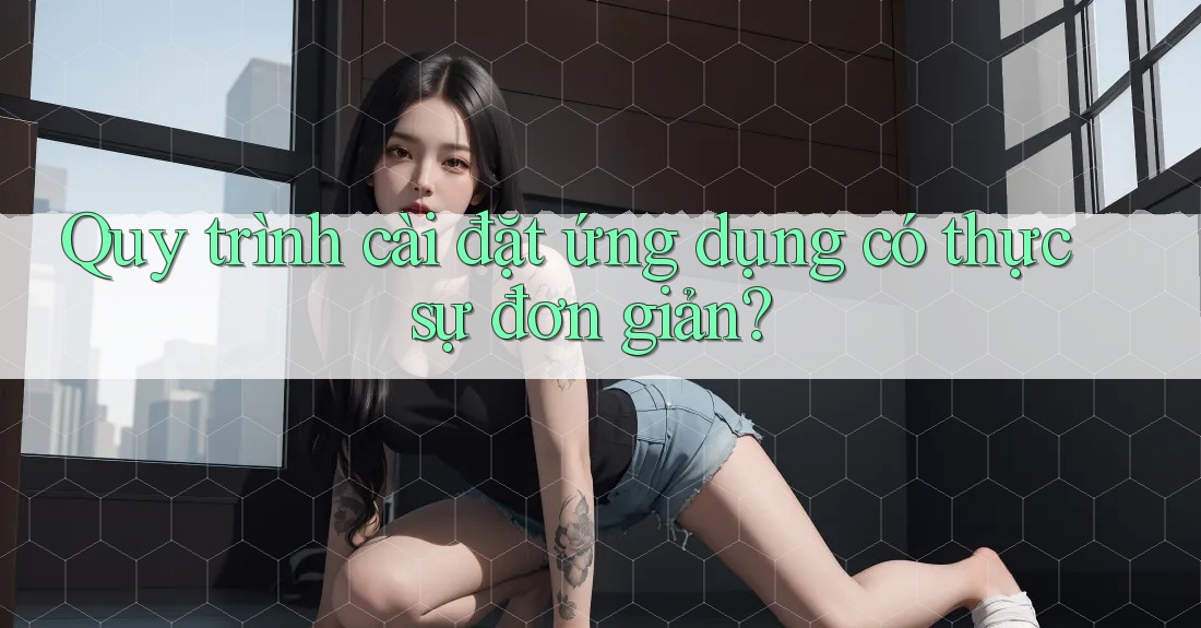 Quy trình cài đặt ứng dụng có thực sự đơn giản? Quy trình cài đặt ứng dụng có thực sự đơn giản?