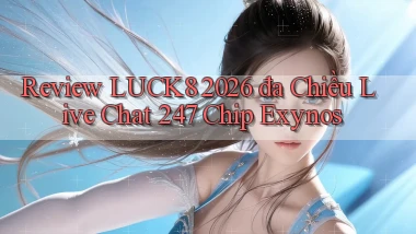 review luck8 2026   đa chiều live chat 247   chip Exynos