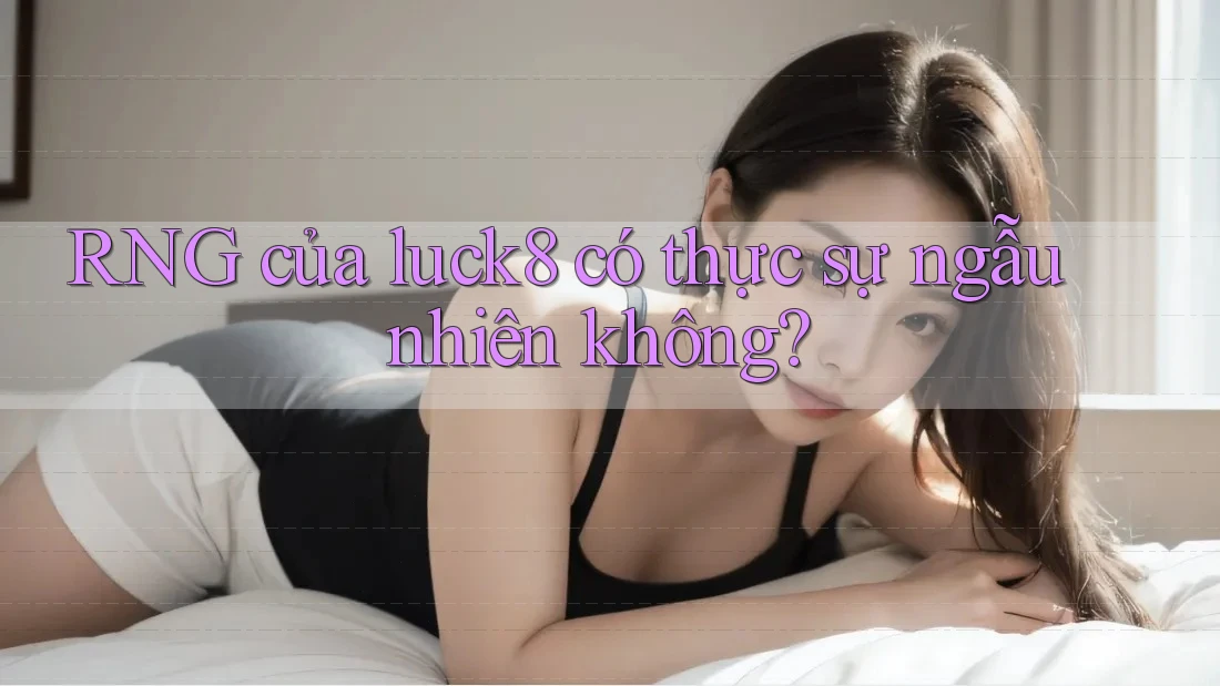 RNG của luck8 có thực sự ngẫu nhiên không? RNG của luck8 có thực sự ngẫu nhiên không?