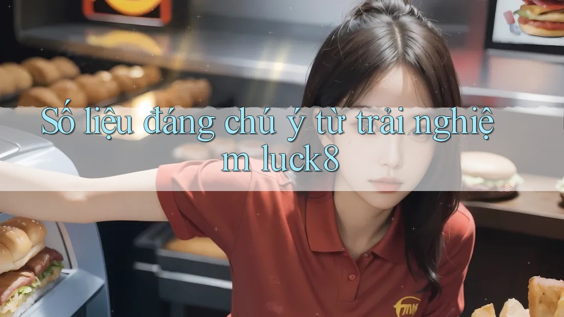 Số liệu đáng chú ý từ trải nghiệm luck8 Số liệu đáng chú ý từ trải nghiệm luck8