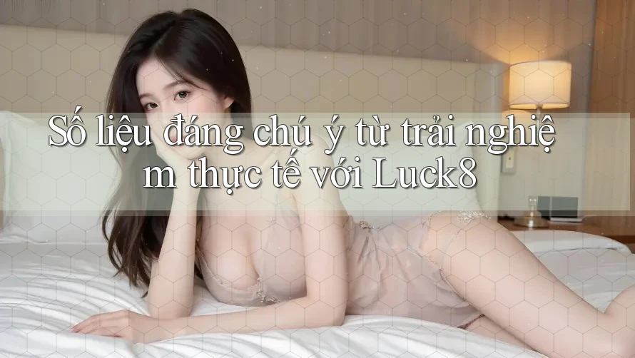 Số liệu đáng chú ý từ trải nghiệm thực tế với Luck8 Số liệu đáng chú ý từ trải nghiệm thực tế với Luck8
