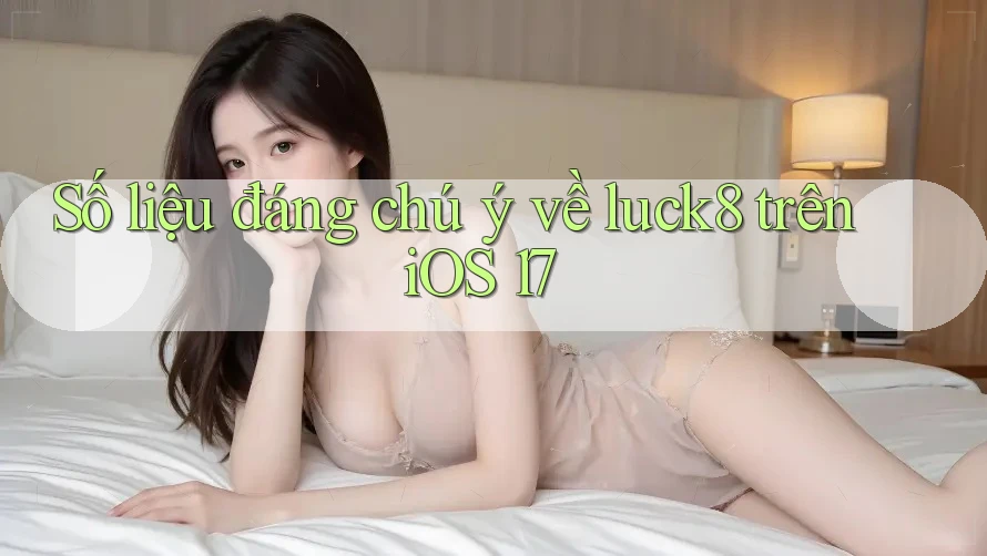 Số liệu đáng chú ý về luck8 trên iOS 17 Số liệu đáng chú ý về luck8 trên iOS 17