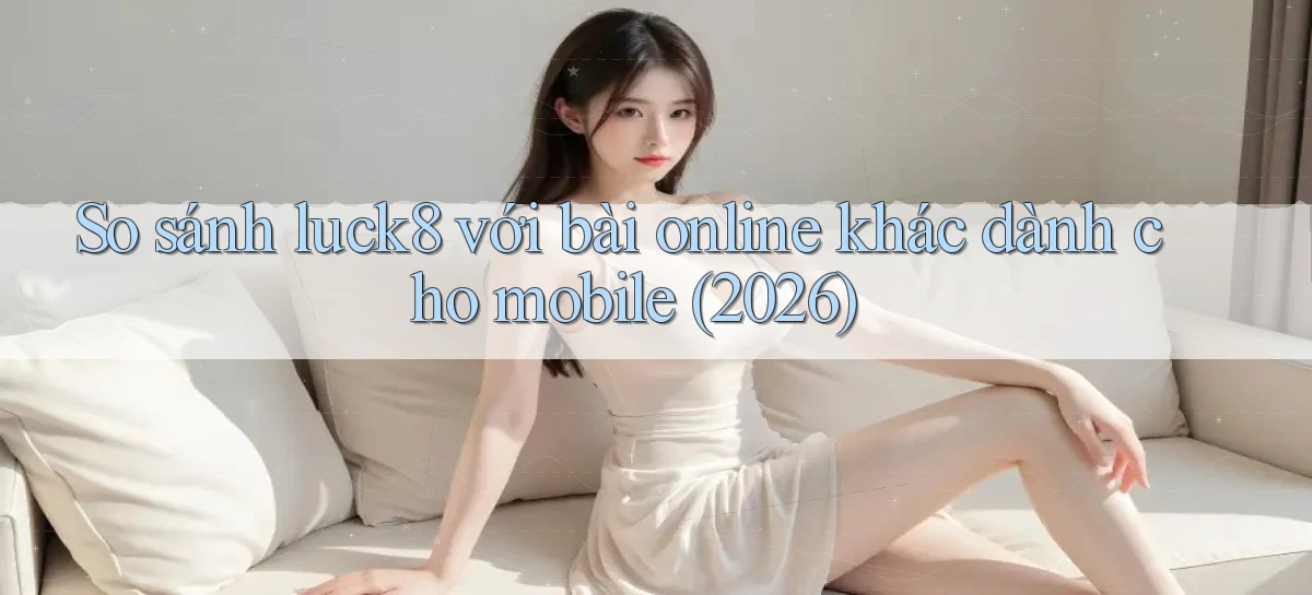 So sánh luck8 với bài online khác dành cho mobile (2026)