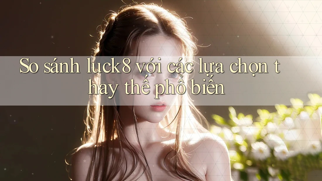 So sánh luck8 với các lựa chọn thay thế phổ biến So sánh luck8 với các lựa chọn thay thế phổ biến