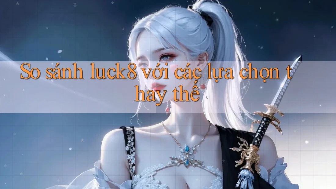 So sánh luck8 với các lựa chọn thay thế So sánh luck8 với các lựa chọn thay thế