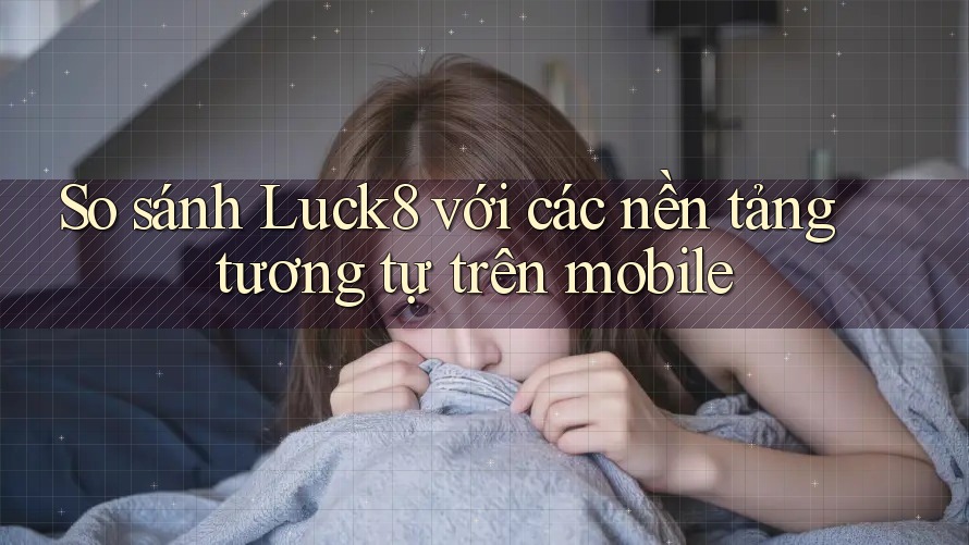So sánh Luck8 với các nền tảng tương tự trên mobile