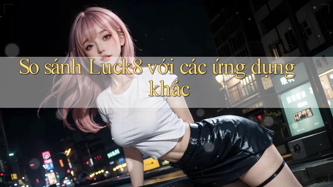 So sánh Luck8 với các ứng dụng khác