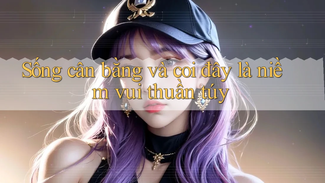 Sống cân bằng và coi đây là niềm vui thuần túy
