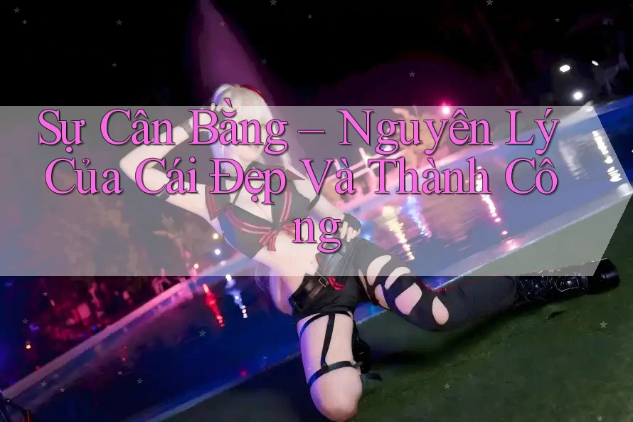 Sự Cân Bằng – Nguyên Lý Của Cái Đẹp Và Thành Công