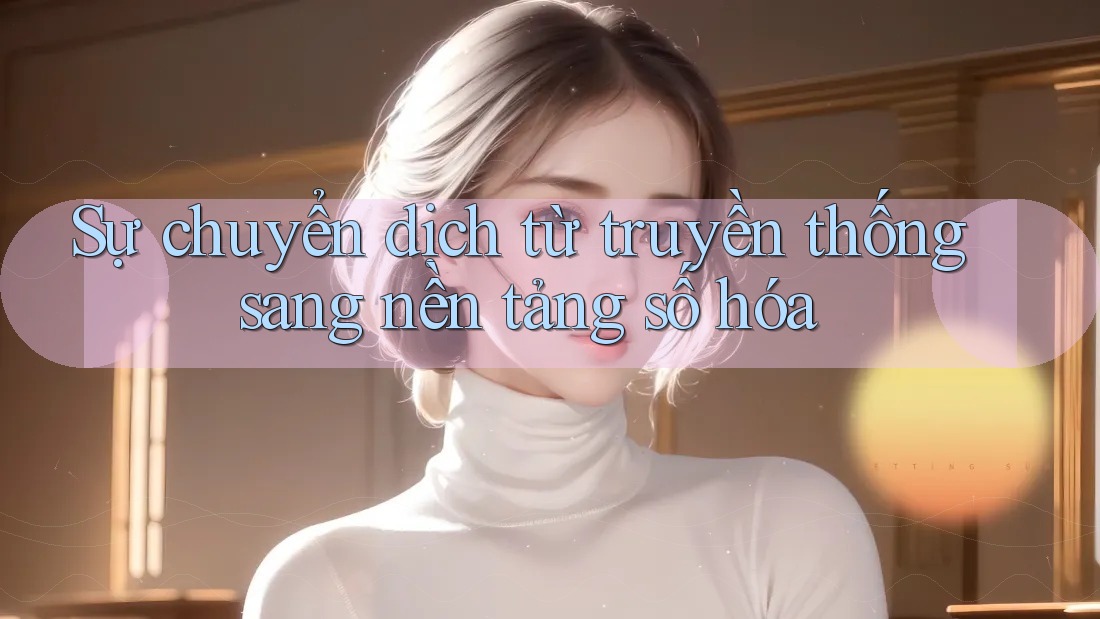 Sự chuyển dịch từ truyền thống sang nền tảng số hóa