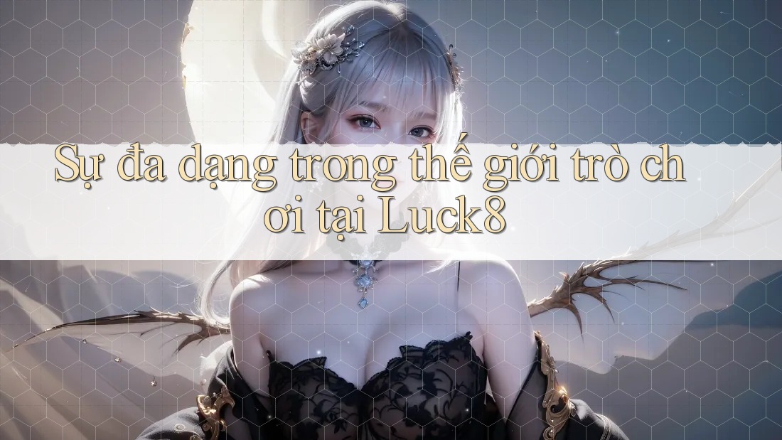 Sự đa dạng trong thế giới trò chơi tại Luck8