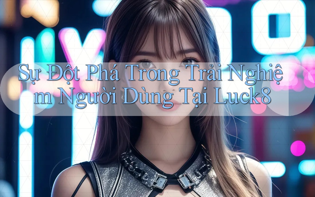 Sự Đột Phá Trong Trải Nghiệm Người Dùng Tại Luck8 Sự Đột Phá Trong Trải Nghiệm Người Dùng Tại Luck8