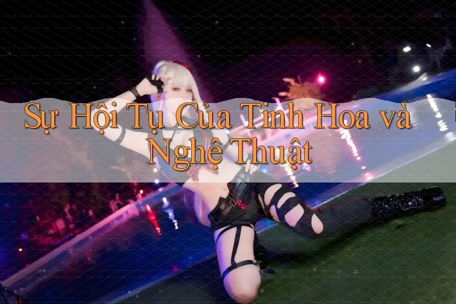 Sự Hội Tụ Của Tinh Hoa và Nghệ Thuật Sự Hội Tụ Của Tinh Hoa và Nghệ Thuật