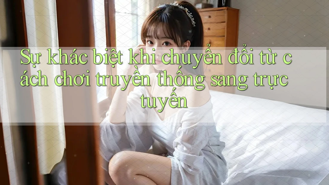 Sự khác biệt khi chuyển đổi từ cách chơi truyền thống sang trực tuyến Sự khác biệt khi chuyển đổi từ cách chơi truyền thống sang trực tuyến