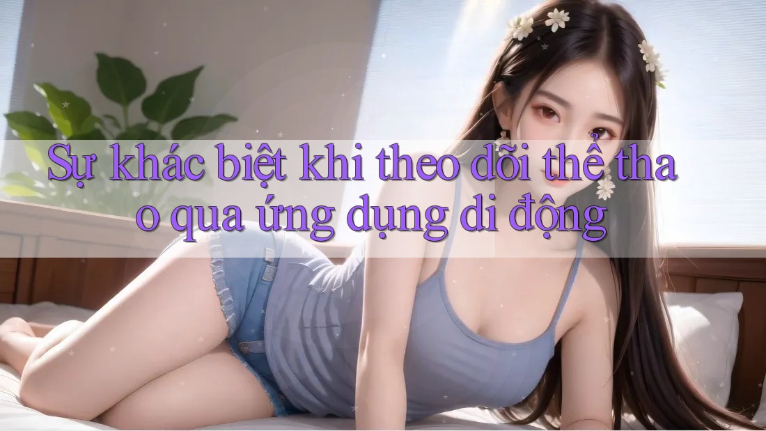 Sự khác biệt khi theo dõi thể thao qua ứng dụng di động Sự khác biệt khi theo dõi thể thao qua ứng dụng di động