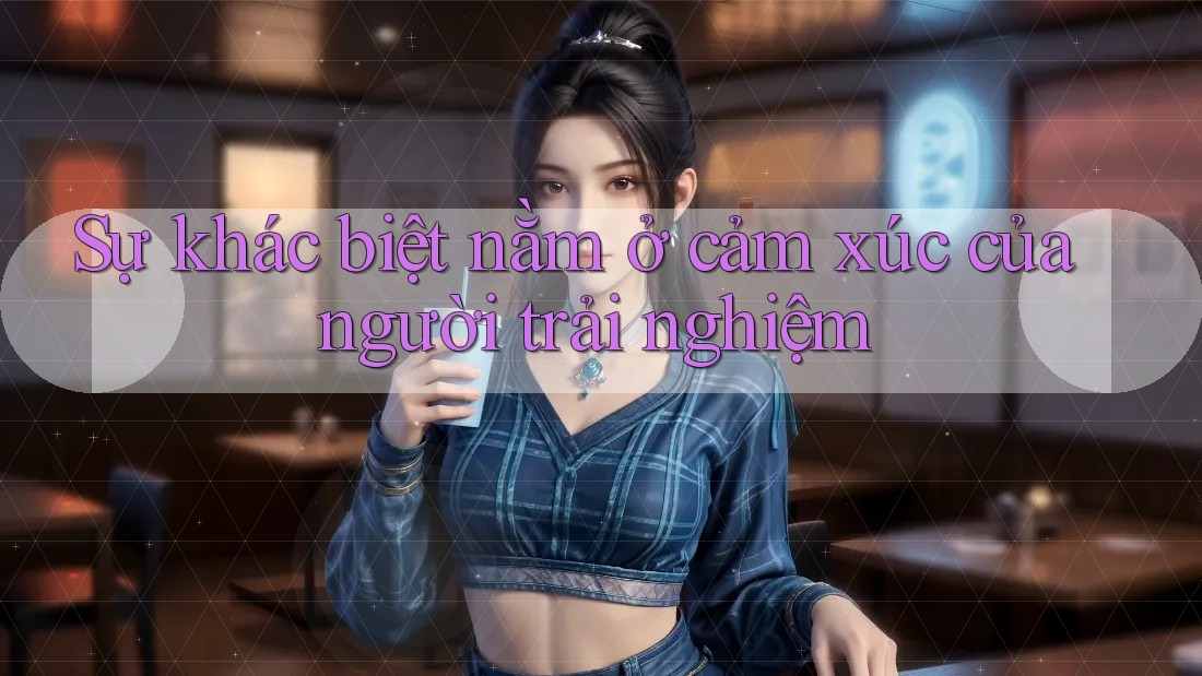 Sự khác biệt nằm ở cảm xúc của người trải nghiệm Sự khác biệt nằm ở cảm xúc của người trải nghiệm