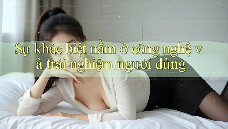 Sự khác biệt nằm ở công nghệ và trải nghiệm người dùng Sự khác biệt nằm ở công nghệ và trải nghiệm người dùng