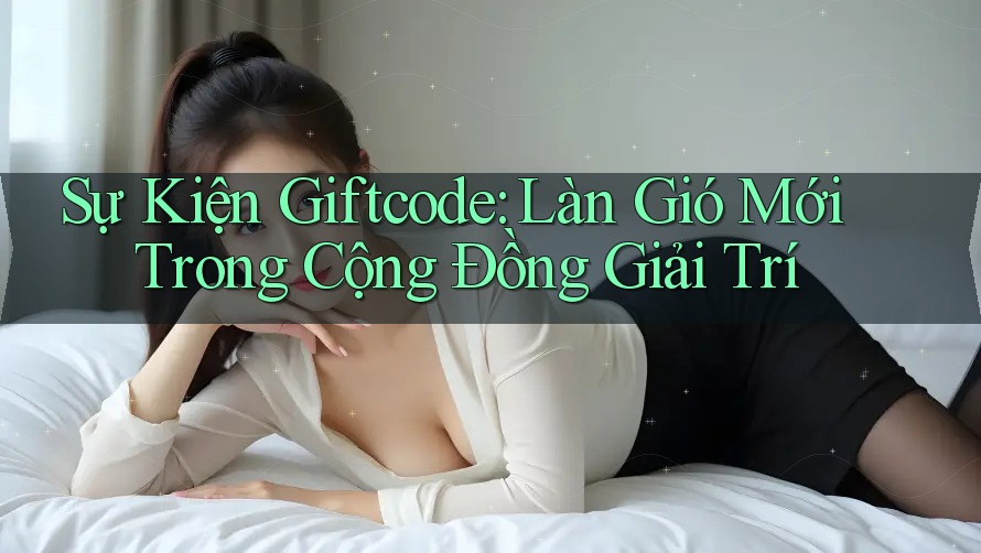 Sự Kiện Giftcode: Làn Gió Mới Trong Cộng Đồng Giải Trí Sự Kiện Giftcode: Làn Gió Mới Trong Cộng Đồng Giải Trí